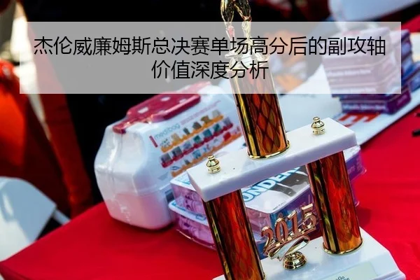 杰伦威廉姆斯总决赛单场高分后的副攻轴价值深度分析